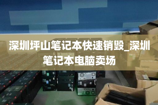 深圳坪山筆記本快速銷毀_深圳筆記本電腦賣場(chǎng)