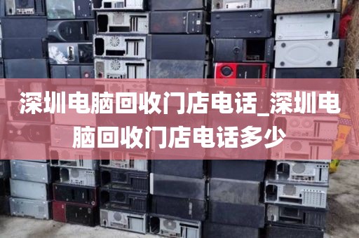 深圳電腦回收門店電話_深圳電腦回收門店電話多少