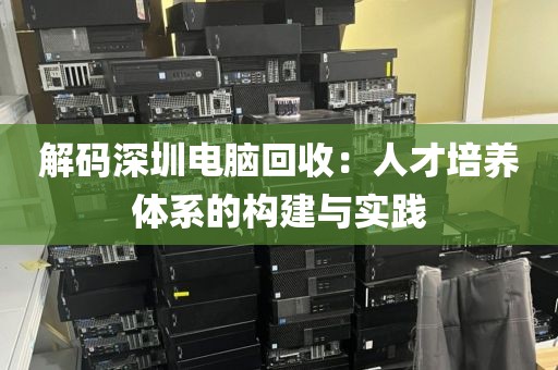 解碼深圳電腦回收:人才培養(yǎng)體系的構(gòu)建與實(shí)踐