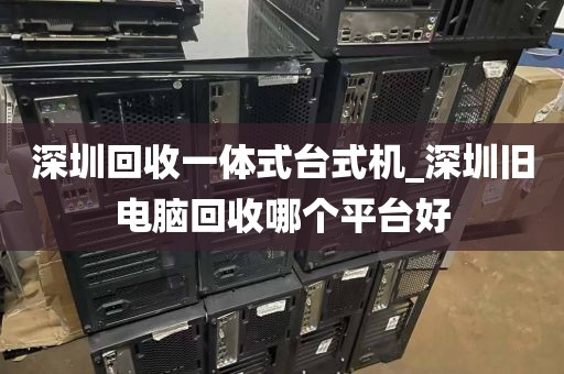深圳回收一體式臺式機_深圳舊電腦回收哪個平臺好