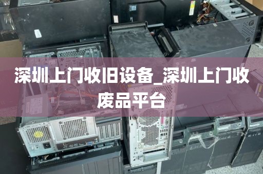 深圳上門收舊設(shè)備_深圳上門收廢品平臺