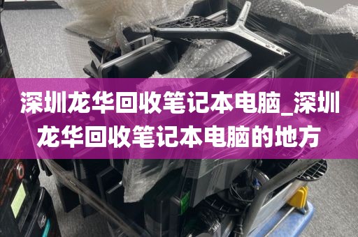 深圳龍華回收筆記本電腦_深圳龍華回收筆記本電腦的地方