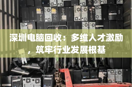 深圳電腦回收：多維人才激勵(lì)，筑牢行業(yè)發(fā)展根基
