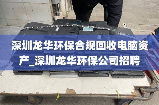 深圳龍華環(huán)保合規(guī)回收電腦資產(chǎn)_深圳龍華環(huán)保公司招聘