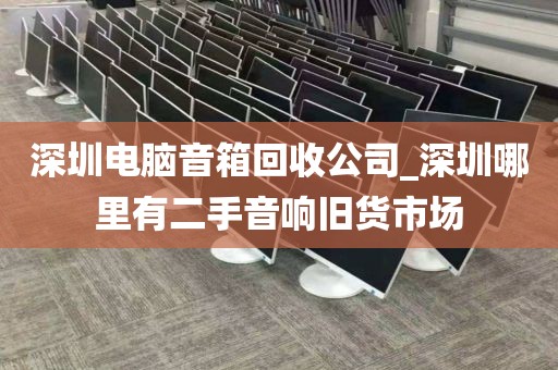 深圳電腦音箱回收公司_深圳哪里有二手音響舊貨市場(chǎng)