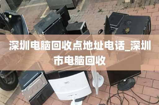 深圳電腦回收點(diǎn)地址電話_深圳市電腦回收