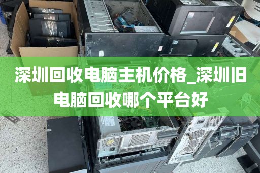 深圳回收電腦主機(jī)價(jià)格_深圳舊電腦回收哪個(gè)平臺好