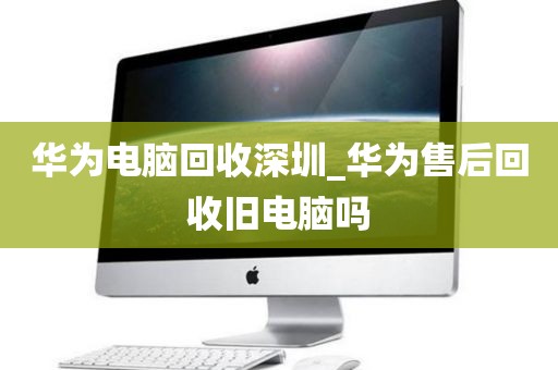 華為電腦回收深圳_華為售后回收舊電腦嗎