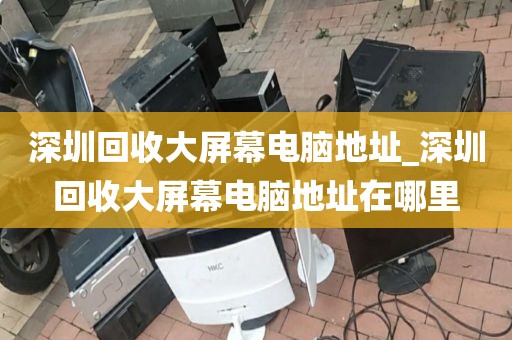 深圳回收大屏幕電腦地址_深圳回收大屏幕電腦地址在哪里