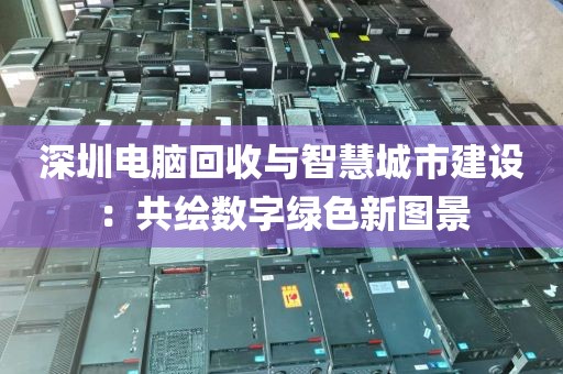 深圳電腦回收與智慧城市建設(shè):共繪數(shù)字綠色新圖景