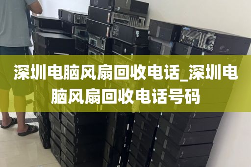 深圳電腦風(fēng)扇回收電話_深圳電腦風(fēng)扇回收電話號(hào)碼
