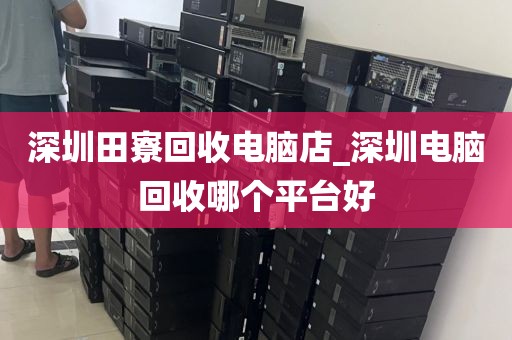 深圳田寮回收電腦店_深圳電腦回收哪個(gè)平臺(tái)好