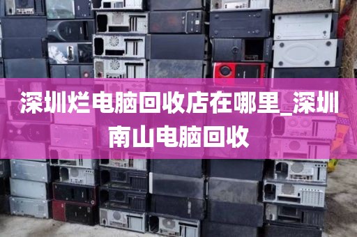深圳爛電腦回收店在哪里_深圳南山電腦回收