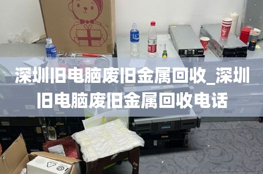 深圳舊電腦廢舊金屬回收_深圳舊電腦廢舊金屬回收電話