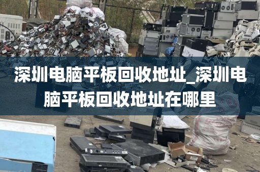 深圳電腦平板回收地址_深圳電腦平板回收地址在哪里