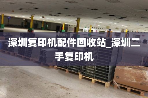 深圳復(fù)印機(jī)配件回收站_深圳二手復(fù)印機(jī)