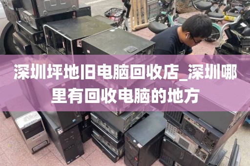 深圳坪地舊電腦回收店_深圳哪里有回收電腦的地方