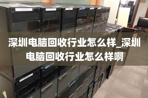 深圳電腦回收行業(yè)怎么樣_深圳電腦回收行業(yè)怎么樣啊