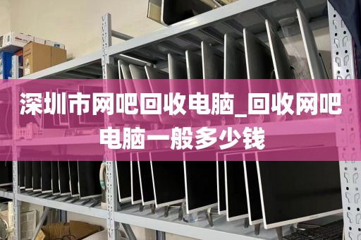 深圳市網(wǎng)吧回收電腦_回收網(wǎng)吧電腦一般多少錢