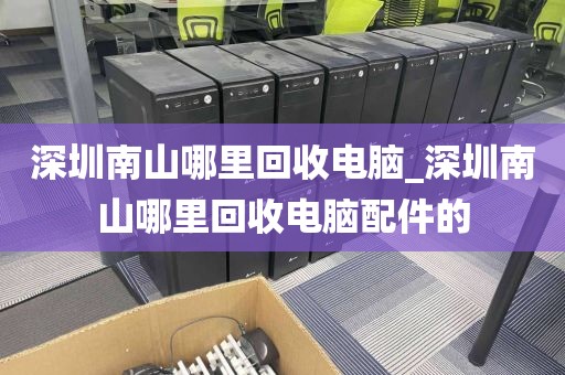 深圳南山哪里回收電腦_深圳南山哪里回收電腦配件的