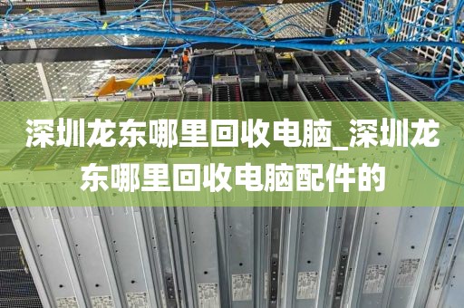 深圳龍東哪里回收電腦_深圳龍東哪里回收電腦配件的