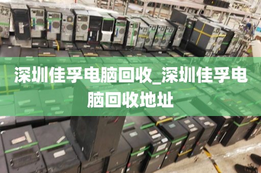 深圳佳孚電腦回收_深圳佳孚電腦回收地址