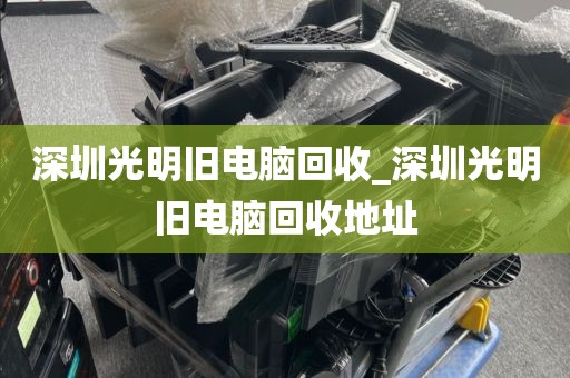 深圳光明舊電腦回收_深圳光明舊電腦回收地址