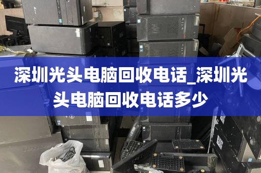深圳光頭電腦回收電話_深圳光頭電腦回收電話多少