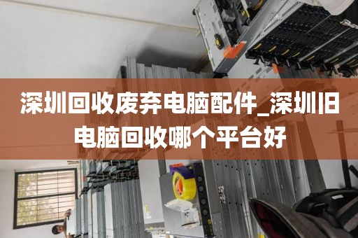 深圳回收廢棄電腦配件_深圳舊電腦回收哪個平臺好