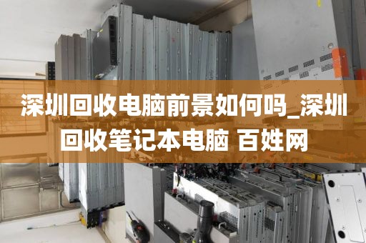 深圳回收電腦前景如何嗎_深圳回收筆記本電腦 百姓網(wǎng)