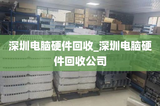 深圳電腦硬件回收_深圳電腦硬件回收公司