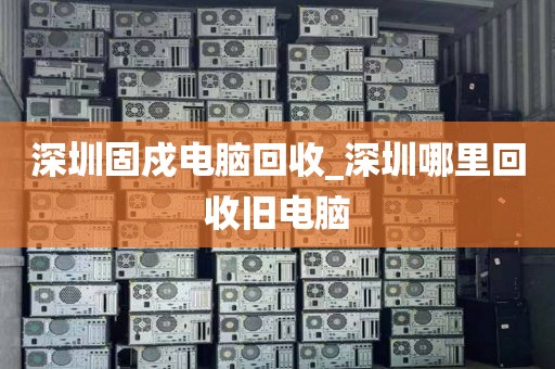 深圳固戍電腦回收_深圳哪里回收舊電腦