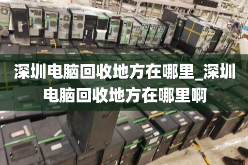 深圳電腦回收地方在哪里_深圳電腦回收地方在哪里啊