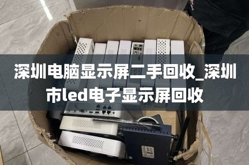 深圳電腦顯示屏二手回收_深圳市l(wèi)ed電子顯示屏回收