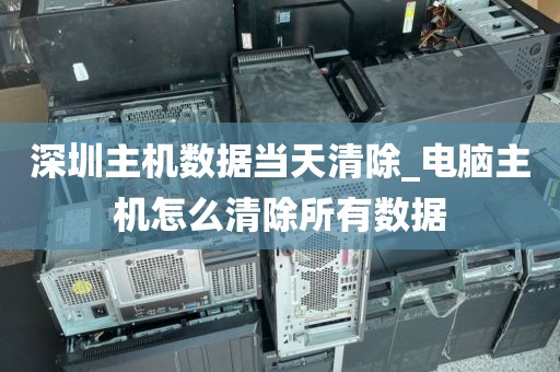 深圳主機(jī)數(shù)據(jù)當(dāng)天清除_電腦主機(jī)怎么清除所有數(shù)據(jù)