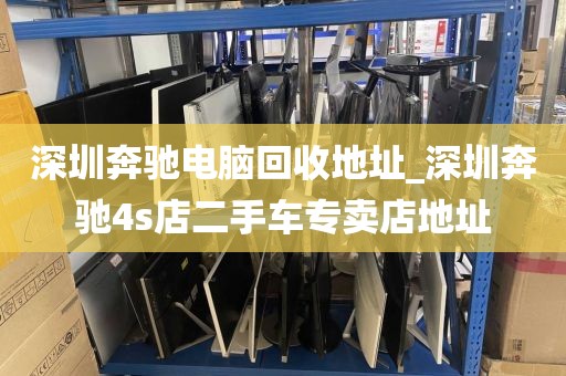 深圳奔馳電腦回收地址_深圳奔馳4s店二手車專賣店地址