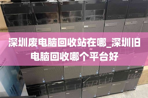 深圳廢電腦回收站在哪_深圳舊電腦回收哪個(gè)平臺(tái)好