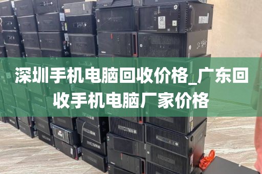 深圳手機電腦回收價格_廣東回收手機電腦廠家價格