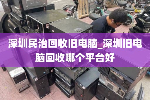 深圳民治回收舊電腦_深圳舊電腦回收哪個(gè)平臺(tái)好