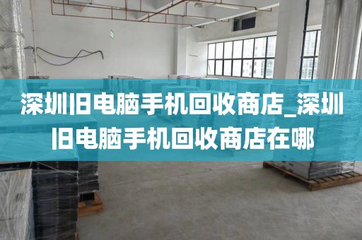 深圳舊電腦手機(jī)回收商店_深圳舊電腦手機(jī)回收商店在哪