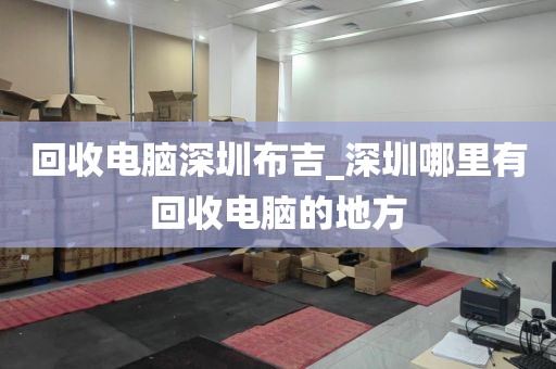 回收電腦深圳布吉_深圳哪里有回收電腦的地方