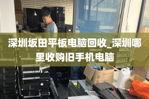 深圳坂田平板電腦回收_深圳哪里收購舊手機(jī)電腦