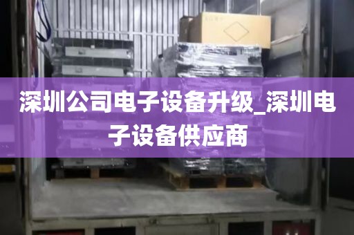 深圳公司電子設(shè)備升級(jí)_深圳電子設(shè)備供應(yīng)商