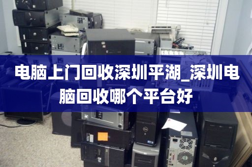 電腦上門回收深圳平湖_深圳電腦回收哪個平臺好