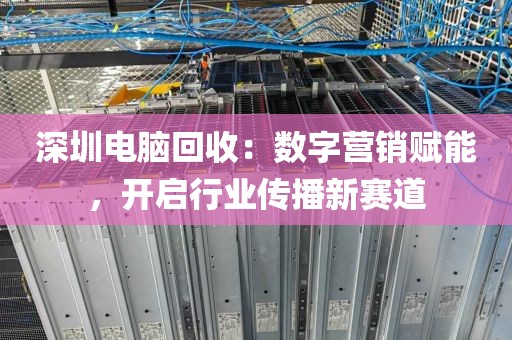 深圳電腦回收:數(shù)字營銷賦能,開啟行業(yè)傳播新賽道