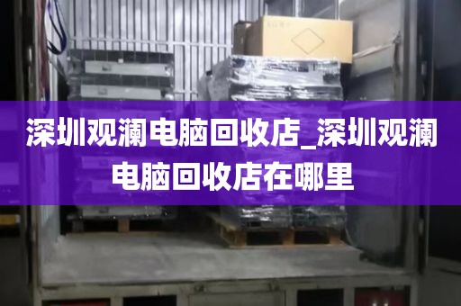 深圳觀瀾電腦回收店_深圳觀瀾電腦回收店在哪里