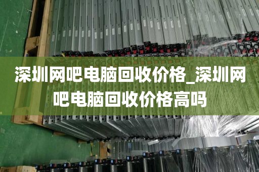 深圳網(wǎng)吧電腦回收價(jià)格_深圳網(wǎng)吧電腦回收價(jià)格高嗎