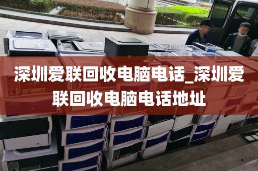 深圳愛聯(lián)回收電腦電話_深圳愛聯(lián)回收電腦電話地址
