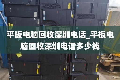 平板電腦回收深圳電話_平板電腦回收深圳電話多少錢