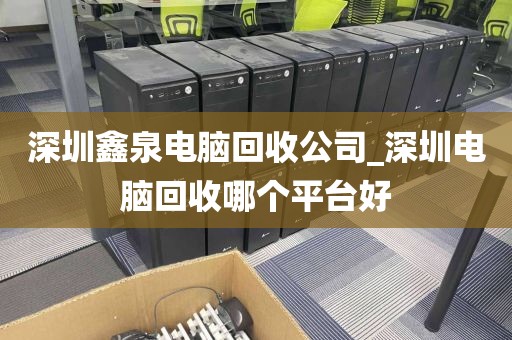 深圳鑫泉電腦回收公司_深圳電腦回收哪個平臺好